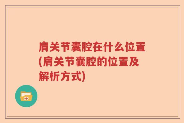 肩关节囊腔在什么位置(肩关节囊腔的位置及解析方式) 肩关节囊腔在什么位置(肩关节囊腔的位置及解析方式)