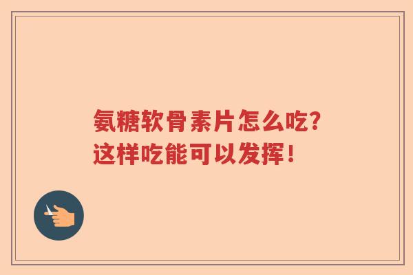 氨糖软骨素片怎么吃?这样吃能可以发挥! 氨糖软骨素片怎么吃?这样吃能可以发挥!