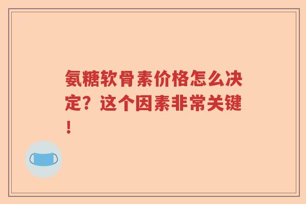 氨糖软骨素价格怎么决定？这个因素非常关键！