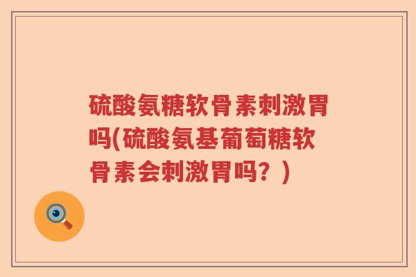 硫酸氨糖软骨素刺激胃吗(硫酸氨基葡萄糖软骨素会刺激胃吗?) 硫酸氨糖软骨素刺激胃吗(硫酸氨基葡萄糖软骨素会刺激胃吗?)
