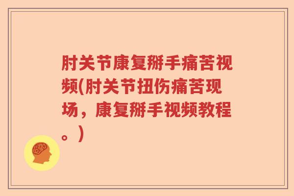 肘关节康复掰手痛苦视频(肘关节扭伤痛苦现场，康复掰手视频教程。)