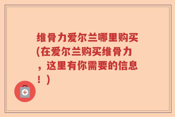 维骨力爱尔兰哪里购买(在爱尔兰购买维骨力,这里有你需要的信息!) 维骨力爱尔兰哪里购买(在爱尔兰购买维骨力,这里有你需要的信息!)