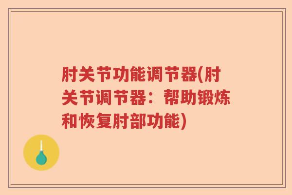 肘关节功能调节器(肘关节调节器:帮助锻炼和恢复肘部功能) 肘关节功能调节器(肘关节调节器:帮助锻炼和恢复肘部功能)
