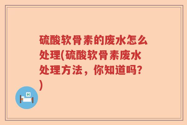 硫酸软骨素的废水怎么处理(硫酸软骨素废水处理方法，你知道吗？)