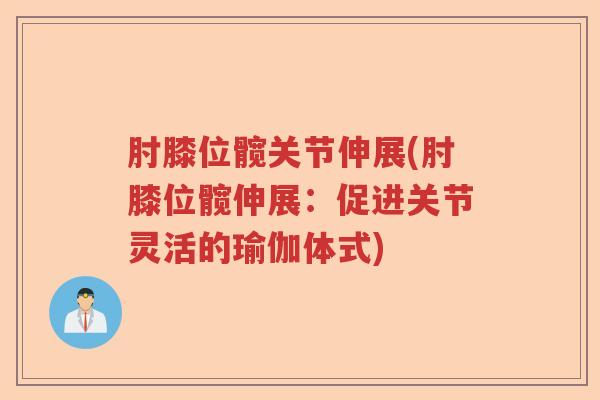 肘膝位髋关节伸展(肘膝位髋伸展：促进关节灵活的瑜伽体式)