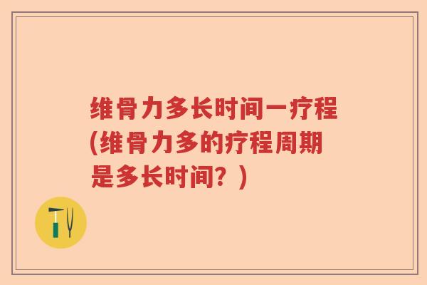 维骨力多长时间一疗程(维骨力多的疗程周期是多长时间?) 维骨力多长时间一疗程(维骨力多的疗程周期是多长时间?)