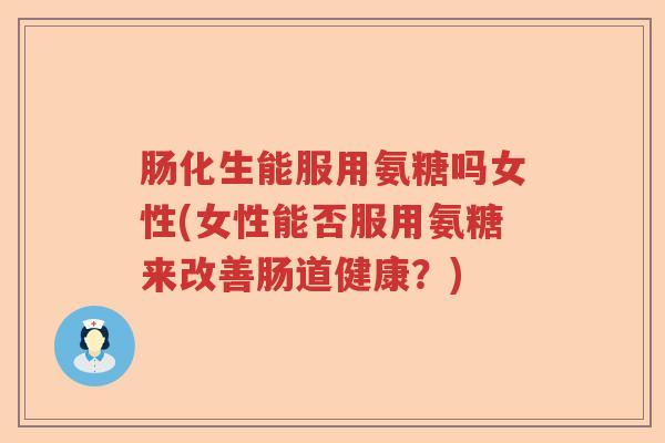 肠化生能服用氨糖吗女性(女性能否服用氨糖来改善肠道健康?) 肠化生能服用氨糖吗女性(女性能否服用氨糖来改善肠道健康?)