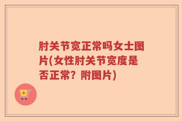 肘关节宽正常吗女士图片(女性肘关节宽度是否正常？附图片)