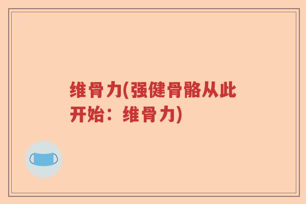 维骨力(强健骨骼从此开始:维骨力) 维骨力(强健骨骼从此开始:维骨力)