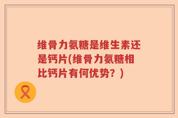 维骨力氨糖是维生素还是钙片(维骨力氨糖相比钙片有何优势?) 维骨力氨糖是维生素还是钙片(维骨力氨糖相比钙片有何优势?)