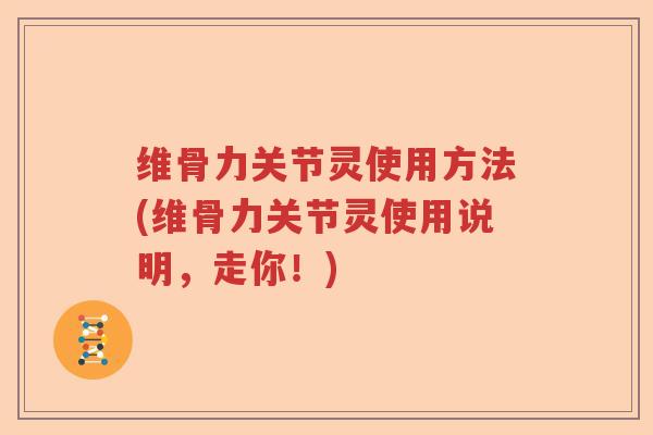 维骨力关节灵使用方法(维骨力关节灵使用说明，走你！)
