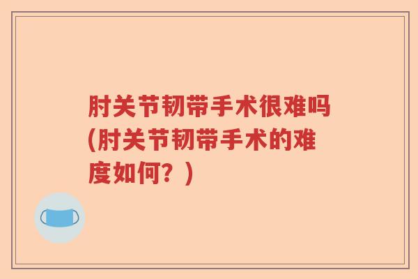 肘关节韧带手术很难吗(肘关节韧带手术的难度如何?) 肘关节韧带手术很难吗(肘关节韧带手术的难度如何?)