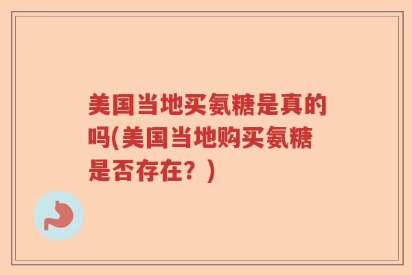 美国当地买氨糖是真的吗(美国当地购买氨糖是否存在?) 美国当地买氨糖是真的吗(美国当地购买氨糖是否存在?)