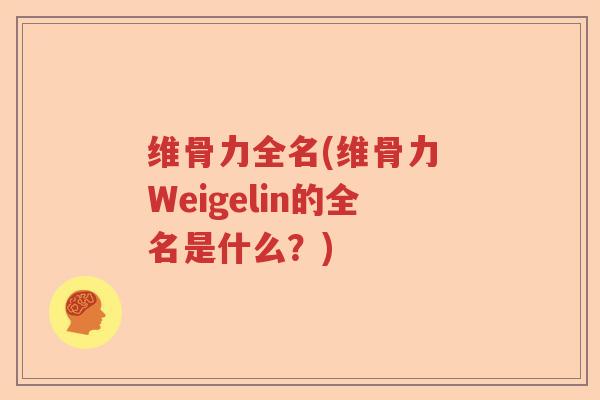维骨力全名(维骨力 Weigelin的全名是什么?) 维骨力全名(维骨力 Weigelin的全名是什么?)