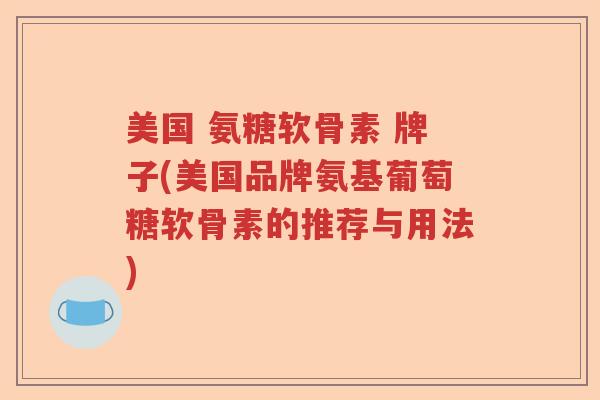 美国 氨糖软骨素 牌子(美国品牌氨基葡萄糖软骨素的推荐与用法)