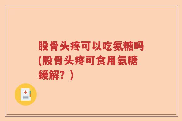 股骨头疼可以吃氨糖吗(股骨头疼可食用氨糖缓解？)