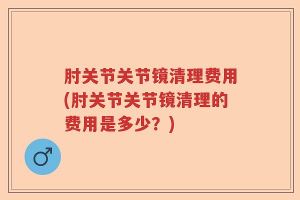 肘关节关节镜清理费用(肘关节关节镜清理的费用是多少？)