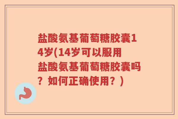 盐酸氨基葡萄糖胶囊14岁(14岁可以服用盐酸氨基葡萄糖胶囊吗?如何正确使用?) 盐酸氨基葡萄糖胶囊14岁(14岁可以服用盐酸氨基葡萄糖胶囊吗?如何正确使用?)