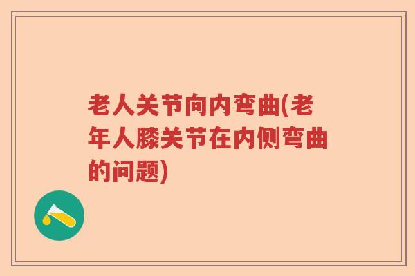 老人关节向内弯曲(老年人膝关节在内侧弯曲的问题) 老人关节向内弯曲(老年人膝关节在内侧弯曲的问题)
