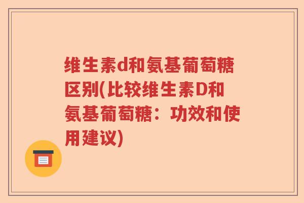 维生素d和氨基葡萄糖区别(比较维生素D和氨基葡萄糖：功效和使用建议)