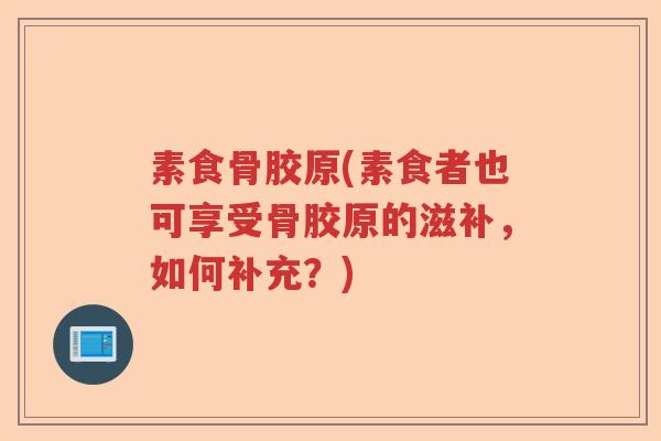 素食骨胶原(素食者也可享受骨胶原的滋补,如何补充?) 素食骨胶原(素食者也可享受骨胶原的滋补,如何补充?)