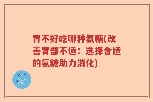 胃不好吃哪种氨糖(改善胃部不适:选择合适的氨糖助力消化) 胃不好吃哪种氨糖(改善胃部不适:选择合适的氨糖助力消化)
