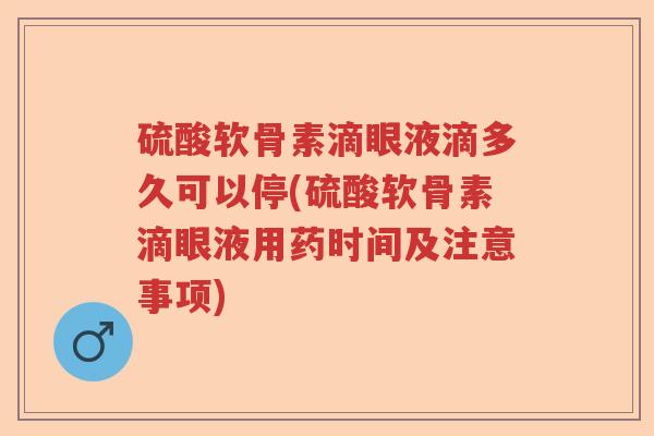 硫酸软骨素滴眼液滴多久可以停(硫酸软骨素滴眼液用药时间及注意事项) 硫酸软骨素滴眼液滴多久可以停(硫酸软骨素滴眼液用药时间及注意事项)