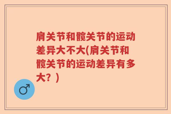 肩关节和髋关节的运动差异大不大(肩关节和髋关节的运动差异有多大?) 肩关节和髋关节的运动差异大不大(肩关节和髋关节的运动差异有多大?)