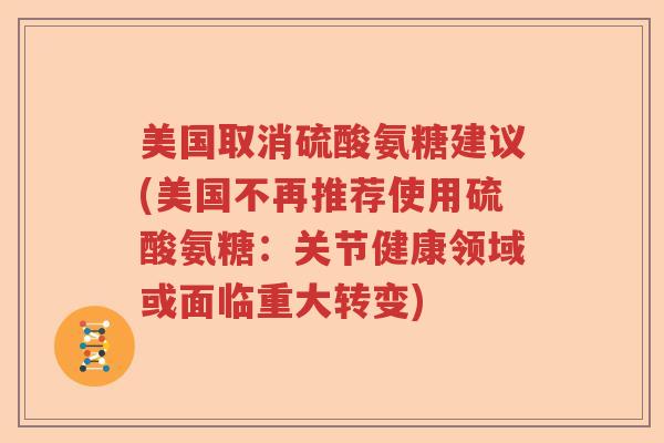 美国取消硫酸氨糖建议(美国不再推荐使用硫酸氨糖:关节健康领域或面临重大转变) 美国取消硫酸氨糖建议(美国不再推荐使用硫酸氨糖:关节健康领域或面临重大转变)