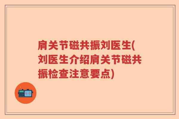肩关节磁共振刘医生(刘医生介绍肩关节磁共振检查注意要点)