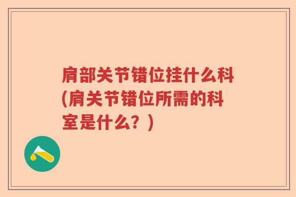 肩部关节错位挂什么科(肩关节错位所需的科室是什么?) 肩部关节错位挂什么科(肩关节错位所需的科室是什么?)