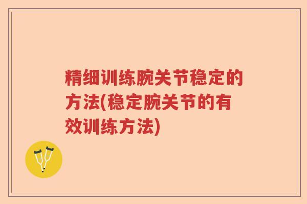 精细训练腕关节稳定的方法(稳定腕关节的有效训练方法) 精细训练腕关节稳定的方法(稳定腕关节的有效训练方法)