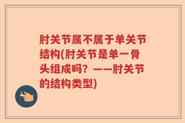肘关节属不属于单关节结构(肘关节是单一骨头组成吗？——肘关节的结构类型)