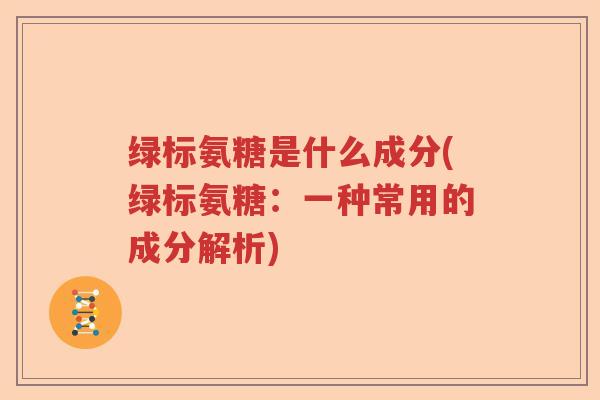 绿标氨糖是什么成分(绿标氨糖：一种常用的成分解析)