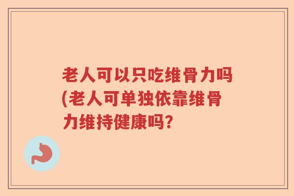 老人可以只吃维骨力吗(老人可单独依靠维骨力维持健康吗? 老人可以只吃维骨力吗(老人可单独依靠维骨力维持健康吗?