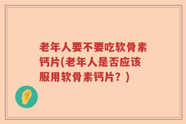 老年人要不要吃软骨素钙片(老年人是否应该服用软骨素钙片?) 老年人要不要吃软骨素钙片(老年人是否应该服用软骨素钙片?)