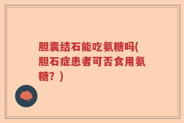 胆囊结石能吃氨糖吗(胆石症患者可否食用氨糖?) 胆囊结石能吃氨糖吗(胆石症患者可否食用氨糖?)
