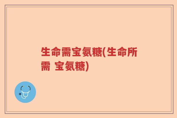 生命需宝氨糖(生命所需 宝氨糖) 生命需宝氨糖(生命所需 宝氨糖)