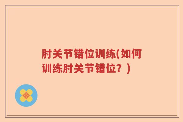 肘关节错位训练(如何训练肘关节错位?) 肘关节错位训练(如何训练肘关节错位?)