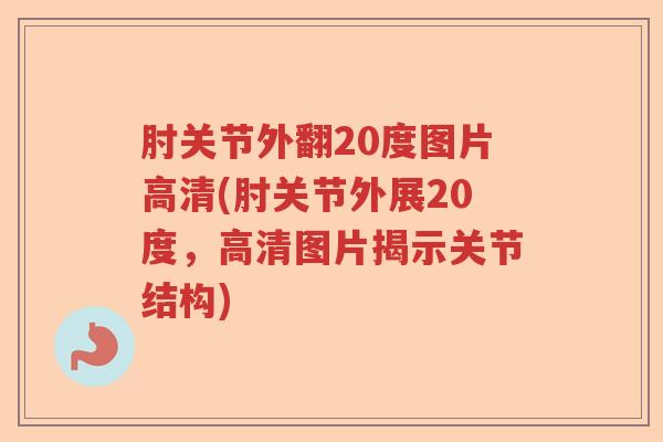 肘关节外翻20度图片高清(肘关节外展20度,高清图片揭示关节结构) 肘关节外翻20度图片高清(肘关节外展20度,高清图片揭示关节结构)