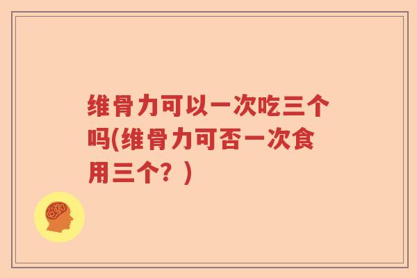 维骨力可以一次吃三个吗(维骨力可否一次食用三个？)