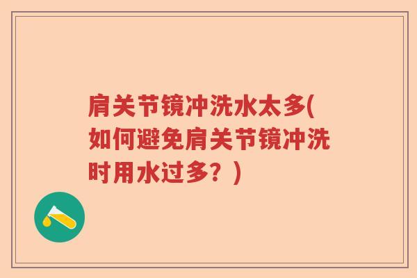肩关节镜冲洗水太多(如何避免肩关节镜冲洗时用水过多?) 肩关节镜冲洗水太多(如何避免肩关节镜冲洗时用水过多?)