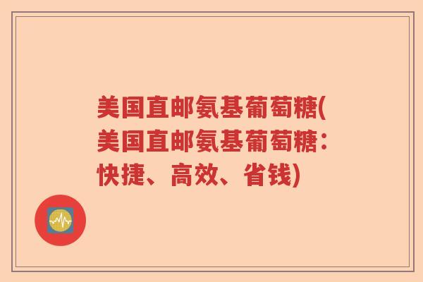 美国直邮氨基葡萄糖(美国直邮氨基葡萄糖:快捷、高效、省钱) 美国直邮氨基葡萄糖(美国直邮氨基葡萄糖:快捷、高效、省钱)
