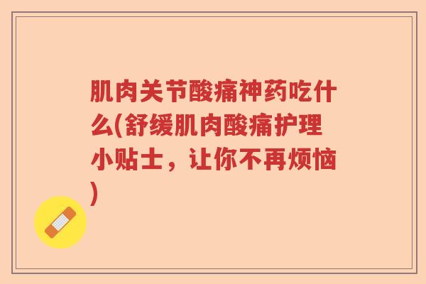 肌肉关节酸痛神药吃什么(舒缓肌肉酸痛护理小贴士,让你不再烦恼) 肌肉关节酸痛神药吃什么(舒缓肌肉酸痛护理小贴士,让你不再烦恼)