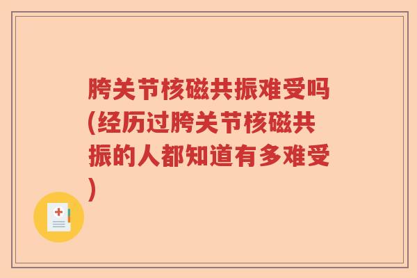 胯关节核磁共振难受吗(经历过胯关节核磁共振的人都知道有多难受) 胯关节核磁共振难受吗(经历过胯关节核磁共振的人都知道有多难受)
