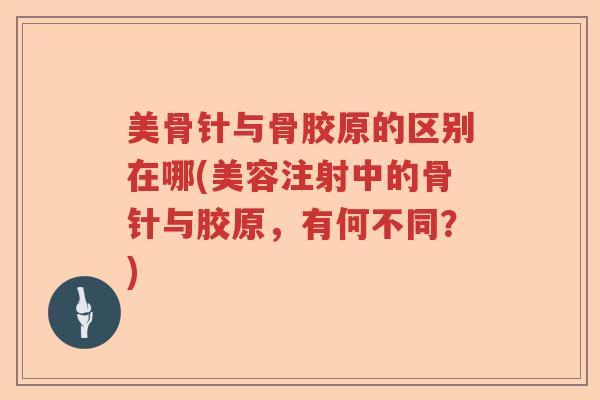 美骨针与骨胶原的区别在哪(美容注射中的骨针与胶原,有何不同?) 美骨针与骨胶原的区别在哪(美容注射中的骨针与胶原,有何不同?)