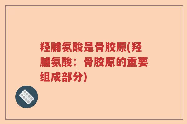羟脯氨酸是骨胶原(羟脯氨酸:骨胶原的重要组成部分) 羟脯氨酸是骨胶原(羟脯氨酸:骨胶原的重要组成部分)