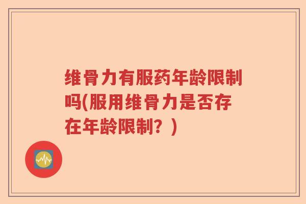 维骨力有服药年龄限制吗(服用维骨力是否存在年龄限制?) 维骨力有服药年龄限制吗(服用维骨力是否存在年龄限制?)