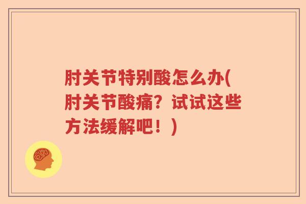 肘关节特别酸怎么办(肘关节酸痛?试试这些方法缓解吧!) 肘关节特别酸怎么办(肘关节酸痛?试试这些方法缓解吧!)