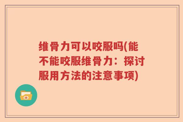 维骨力可以咬服吗(能不能咬服维骨力:探讨服用方法的注意事项) 维骨力可以咬服吗(能不能咬服维骨力:探讨服用方法的注意事项)